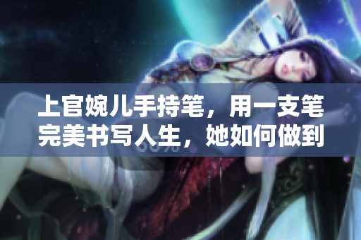 上官婉兒手持筆，用一支筆完美書(shū)寫(xiě)人生，她如何做到的？