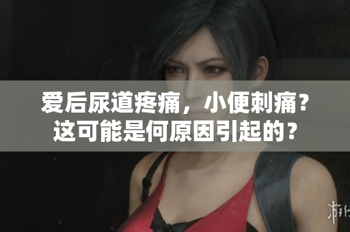 愛后尿道疼痛，小便刺痛？這可能是何原因引起的？