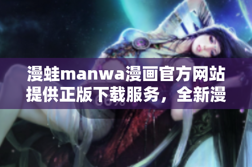 漫蛙manwa漫畫(huà)官方網(wǎng)站提供正版下載服務(wù)，全新漫畫(huà)精彩呈現(xiàn)