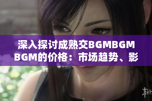 深入探討成熟交BGMBGMBGM的價(jià)格：市場(chǎng)趨勢(shì)、影響因素及未來(lái)展望