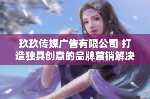 玖玖傳媒廣告有限公司 打造獨具創(chuàng)意的品牌營銷解決方案