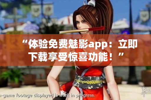 “體驗(yàn)免費(fèi)魅影app：立即下載享受驚喜功能！”