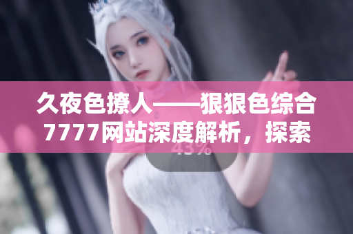 久夜色撩人——狠狠色綜合7777網(wǎng)站深度解析，探索其獨(dú)特魅力與內(nèi)容特色