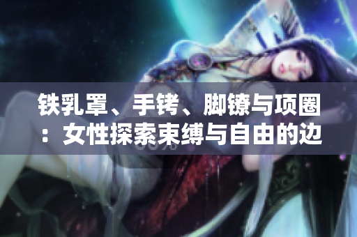 鐵乳罩、手銬、腳鐐與項(xiàng)圈：女性探索束縛與自由的邊界
