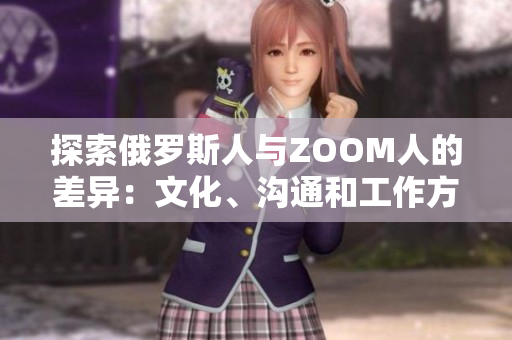 探索俄羅斯人與ZOOM人的差異：文化、溝通和工作方式的對比