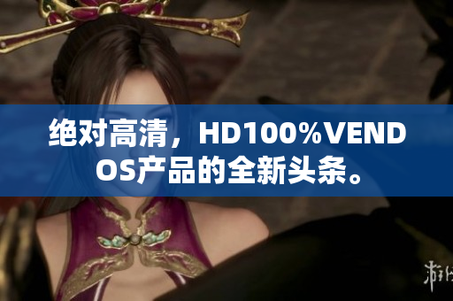 絕對高清，HD100%VENDOS產(chǎn)品的全新頭條。