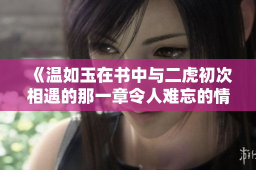 《溫如玉在書中與二虎初次相遇的那一章令人難忘的情節(jié)詳解》