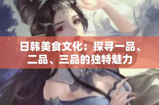 日韓美食文化：探尋一品、二品、三品的獨特魅力