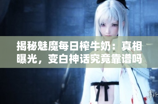 揭秘魅魔每日榨牛奶：真相曝光，變白神話究竟靠譜嗎？