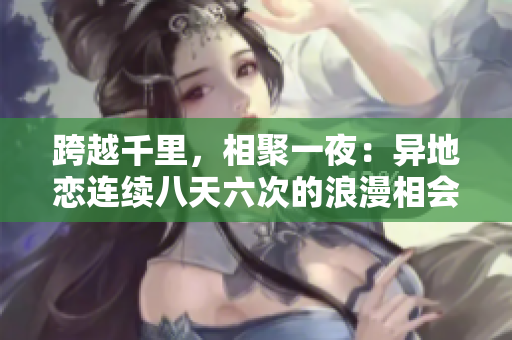跨越千里，相聚一夜：異地戀連續(xù)八天六次的浪漫相會