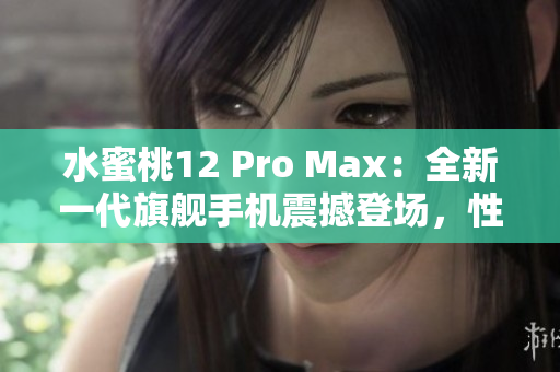 水蜜桃12 Pro Max：全新一代旗艦手機震撼登場，性能再升級