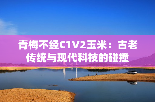 青梅不經(jīng)C1V2玉米：古老傳統(tǒng)與現(xiàn)代科技的碰撞