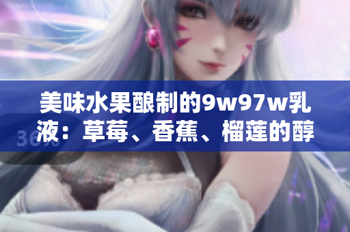 美味水果釀制的9w97w乳液：草莓、香蕉、榴蓮的醇香融合