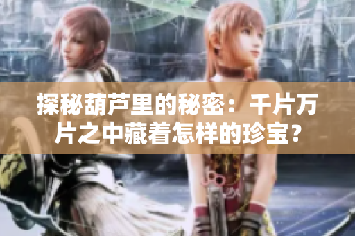 探秘葫蘆里的秘密：千片萬片之中藏著怎樣的珍寶？