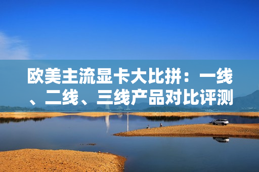 歐美主流顯卡大比拼：一線、二線、三線產(chǎn)品對比評測