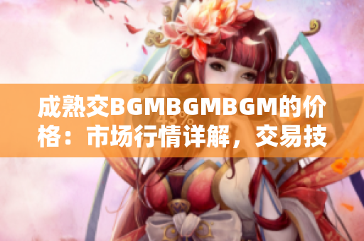 成熟交BGMBGMBGM的價格：市場行情詳解，交易技巧解析及價格走勢預測