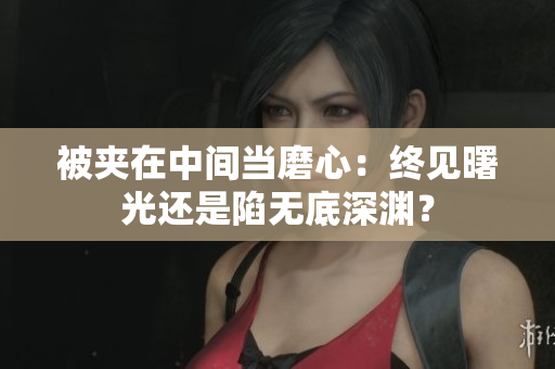 被夾在中間當(dāng)磨心：終見曙光還是陷無(wú)底深淵？