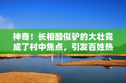 神奇！長相酷似驢的大壯竟成了村中焦點，引發(fā)百姓熱議！