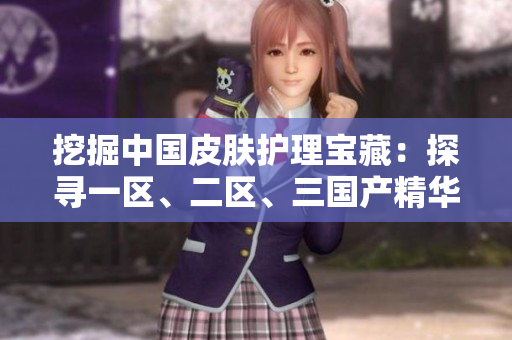 挖掘中國皮膚護(hù)理寶藏：探尋一區(qū)、二區(qū)、三國產(chǎn)精華液的奇妙力量