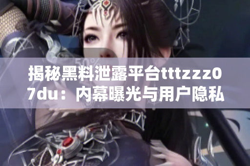 揭秘黑料泄露平臺tttzzz07du：內(nèi)幕曝光與用戶隱私困境
