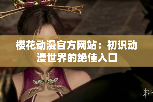 櫻花動漫官方網(wǎng)站：初識動漫世界的絕佳入口