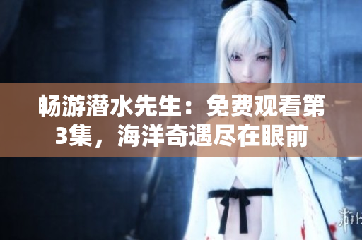 暢游潛水先生：免費觀看第3集，海洋奇遇盡在眼前