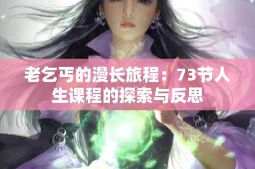 老乞丐的漫長旅程:73節(jié)人生課程的探索與反思 老乞丐的漫長旅程:73節(jié)人生課程的探索與反思