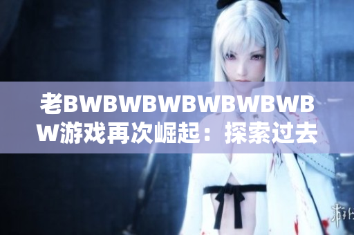 老BWBWBWBWBWBWBW游戲再次崛起：探索過去與未來的游戲魅力
