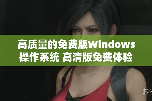 高質(zhì)量的免費版Windows操作系統(tǒng) 高清版免費體驗Windows系統(tǒng)