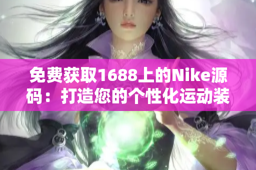免費(fèi)獲取1688上的Nike源碼:打造您的個(gè)性化運(yùn)動(dòng)裝備網(wǎng)站! 免費(fèi)獲取1688上的Nike源碼:打造您的個(gè)性化運(yùn)動(dòng)裝備網(wǎng)站!