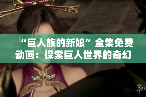 “巨人族的新娘”全集免費動畫：探索巨人世界的奇幻之旅