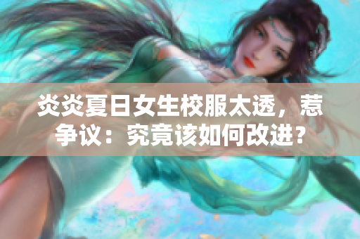 炎炎夏日女生校服太透,惹爭(zhēng)議:究竟該如何改進(jìn)? 炎炎夏日女生校服太透,惹爭(zhēng)議:究竟該如何改進(jìn)?