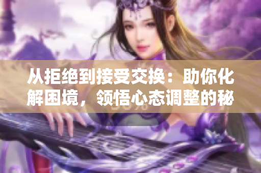 從拒絕到接受交換：助你化解困境，領悟心態(tài)調(diào)整的秘密