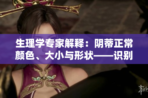 生理學(xué)專家解釋：陰蒂正常顏色、大小與形狀——識(shí)別健康陰蒂外觀
