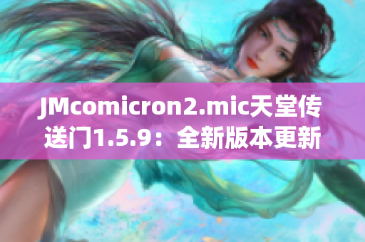 JMcomicron2.mic天堂傳送門1.5.9：全新版本更新，帶來更多奇幻冒險(xiǎn)！