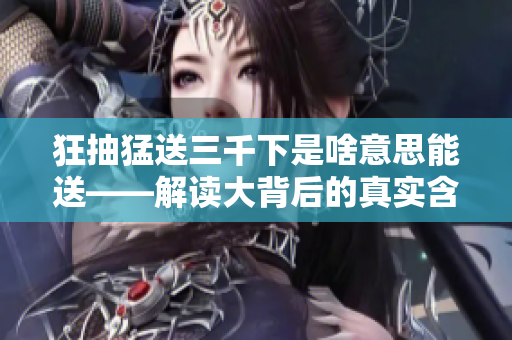 狂抽猛送三千下是啥意思能送——解讀大背后的真實含義 狂抽猛送三千下是啥意思能送——解讀大背后的真實含義