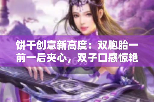 餅干創(chuàng)意新高度：雙胞胎一前一后夾心，雙子口感驚艷