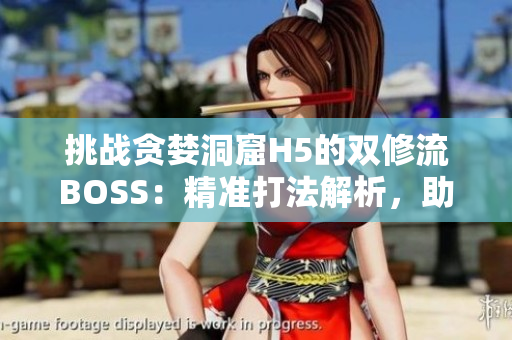 挑戰(zhàn)貪婪洞窟H5的雙修流BOSS：精準打法解析，助你輕松戰(zhàn)勝