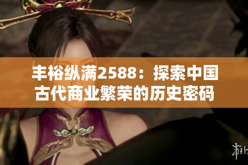 豐裕縱滿2588：探索中國古代商業(yè)繁榮的歷史密碼