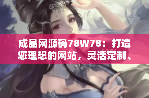 成品網(wǎng)源碼78W78:打造您理想的網(wǎng)站,靈活定制、功能強大,助您實現(xiàn)網(wǎng)站夢想! 成品網(wǎng)源碼78W78:打造您理想的網(wǎng)站,靈活定制、功能強大,助您實現(xiàn)網(wǎng)站夢想!