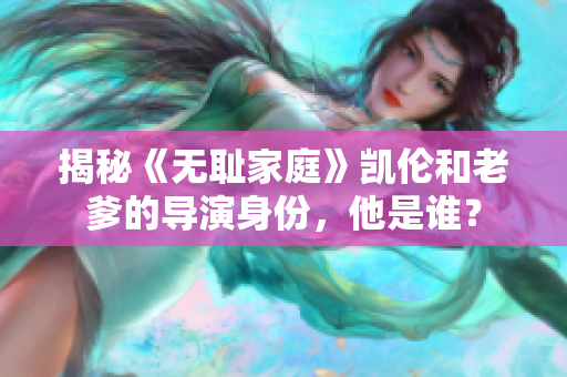 揭秘《無(wú)恥家庭》凱倫和老爹的導(dǎo)演身份，他是誰(shuí)？