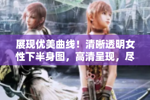 展現(xiàn)優(yōu)美曲線！清晰透明女性下半身圖，高清呈現(xiàn)，盡顯魅力與風(fēng)姿