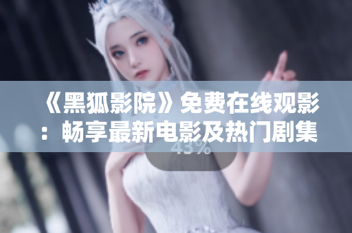 《黑狐影院》免費在線觀影：暢享最新電影及熱門劇集