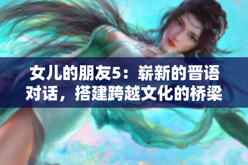 女兒的朋友5：嶄新的晉語對話，搭建跨越文化的橋梁