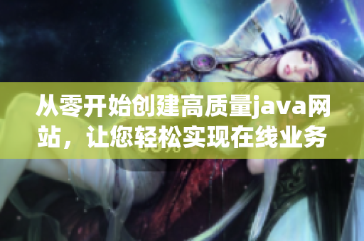 從零開始創(chuàng)建高質(zhì)量java網(wǎng)站，讓您輕松實現(xiàn)在線業(yè)務需求
