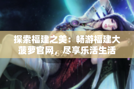 探索福建之美：暢游福建大菠蘿官網(wǎng)，盡享樂(lè)活生活