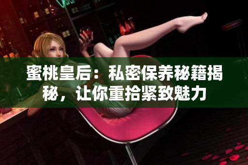 蜜桃皇后：私密保養(yǎng)秘籍揭秘，讓你重拾緊致魅力