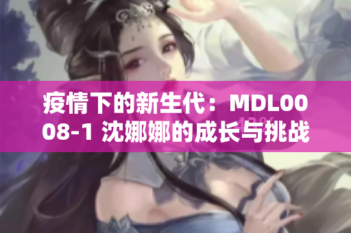 疫情下的新生代：MDL0008-1 沈娜娜的成長與挑戰(zhàn)