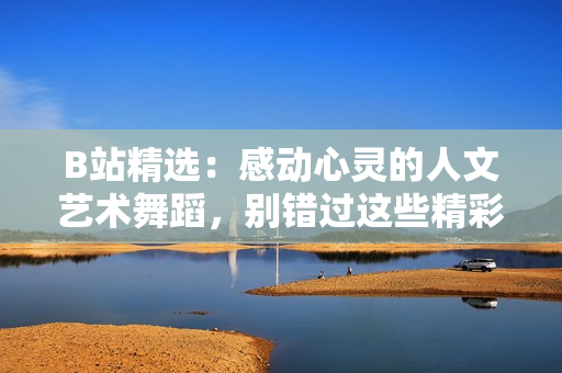 B站精選:感動(dòng)心靈的人文藝術(shù)舞蹈,別錯(cuò)過(guò)這些精彩演出! B站精選:感動(dòng)心靈的人文藝術(shù)舞蹈,別錯(cuò)過(guò)這些精彩演出!