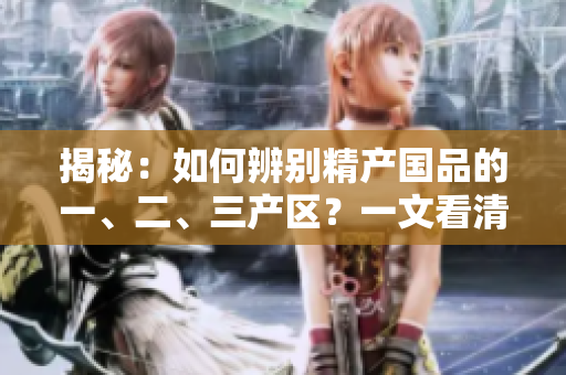 揭秘：如何辨別精產(chǎn)國(guó)品的一、二、三產(chǎn)區(qū)？一文看清產(chǎn)區(qū)特色與品質(zhì)